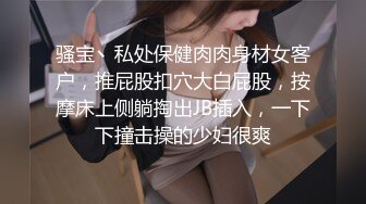 骚宝丶私处保健肉肉身材女客户，推屁股扣穴大白屁股，按摩床上侧躺掏出JB插入，一下下撞击操的少妇很爽