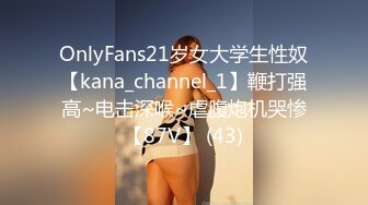 OnlyFans21岁女大学生性奴【kana_channel_1】鞭打强高~电击深喉~虐腹炮机哭惨【87V】 (43)