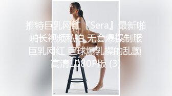 推特巨乳网红『Sera』最新啪啪长视频私拍 无套爆操制服巨乳网红 巨球爆乳操的乱颤 高清1080P版 (3)