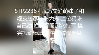 STP22367 乖巧文静萌妹子和炮友居家啪啪大秀 上位骑乘自己动 翘起屁股掰穴特写 搞完振动棒摩擦 浴室洗澡湿身诱惑