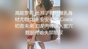 高能萝莉 长开了晋升爆乳身材尤物女神 安安老师 Coscc初音未来 幻龙肉棒深入蜜穴数据传输失禁喷尿