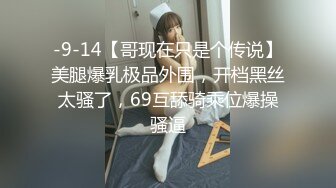 -9-14【哥现在只是个传说】美腿爆乳极品外围，开档黑丝太骚了，69互舔骑乘位爆操骚逼