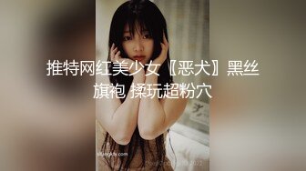 推特网红美少女〖恶犬〗黑丝旗袍 揉玩超粉穴