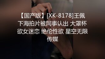 【国产版】[XK-8178]王佩 下海拍片被同事认出 大罩杯欲女迷恋 绝伦性欲 星空无限传媒