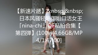 【新速片遞】&nbsp;&nbsp;✨日本风骚轻熟御姐口活女王「nina-chi」OF私拍合集【第四弹】(100v)[4.66GB/MP4/1:47:00]