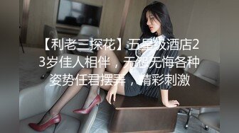 【利老三探花】五星级酒店23岁佳人相伴，无怨无悔各种姿势任君摆弄，精彩刺激