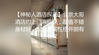 【神秘人酒店探花】北京大哥酒店约上门兼职妹，颜值不错身材好，配合度高性格开朗有说有笑