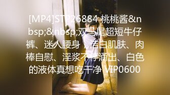 [MP4]STP26884 桃桃酱&nbsp;&nbsp;双马尾超短牛仔裤、迷人腰身，洁白肌肤、肉棒自慰、淫浆不停涌出、白色的液体真想吃干净 VIP0600