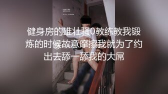 健身房的雄壮骚0教练教我锻炼的时候故意摩擦我就为了约出去舔一舔我的大屌