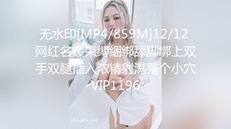 无水印[MP4/859M]12/12 网红名媛束缚綑绑舔脚绑上双手双腿插入浓精射满整个小穴VIP1196