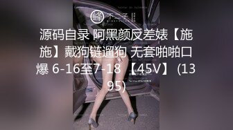 源码自录 阿黑颜反差婊【施施】戴狗链遛狗 无套啪啪口爆 6-16至7-18 【45V】 (1395)