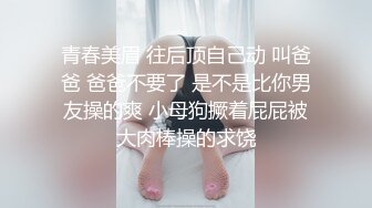 青春美眉 往后顶自己动 叫爸爸 爸爸不要了 是不是比你男友操的爽 小母狗撅着屁屁被大肉棒操的求饶