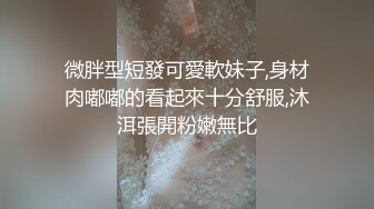 微胖型短發可愛軟妹子,身材肉嘟嘟的看起來十分舒服,沐洱張開粉嫩無比