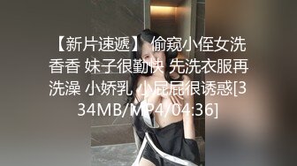 【新片速遞】 偷窥小侄女洗香香 妹子很勤快 先洗衣服再洗澡 小娇乳 小屁屁很诱惑[334MB/MP4/04:36]