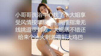 小哥哥洗浴中心找了个大姐享受风情按摩服务，胸推指滑无线挑逗很刺激，大姐活不错还给来个冰火刺激撸射大鸡巴