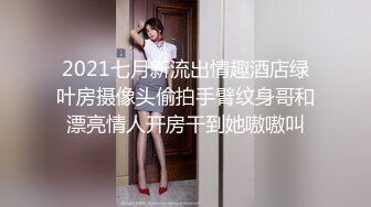 2021七月新流出情趣酒店绿叶房摄像头偷拍手臂纹身哥和漂亮情人开房干到她嗷嗷叫