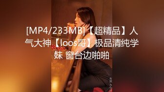 [MP4/233MB]【超精品】人气大神【loos哥】极品清纯学妹 窗台边啪啪