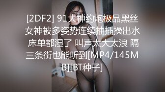 [2DF2] 91大神约炮极品黑丝女神被多姿势连续抽插操出水 床单都湿了 叫声太大太浪 隔三条街也能听到[MP4/145MB][BT种子]