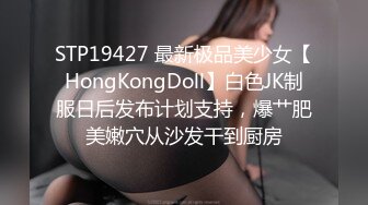 STP19427 最新极品美少女【HongKongDoll】白色JK制服日后发布计划支持，爆艹肥美嫩穴从沙发干到厨房