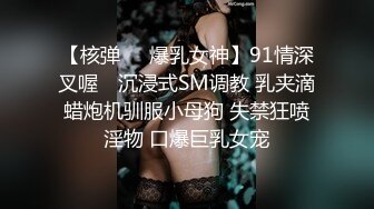 【核弹❤️爆乳女神】91情深叉喔✨ 沉浸式SM调教 乳夹滴蜡炮机驯服小母狗 失禁狂喷淫物 口爆巨乳女宠