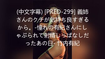 (中文字幕) [PRED-299] 義姉さんのクチが気持ち良すぎるから。-憧れの有紀さんにしゃぶられて射精しっぱなしだったあの日- 竹内有紀