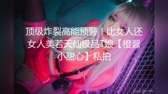 顶级炸裂高能预警！比女人还女人美若天仙极品T娘【橙醤小甜心】私拍