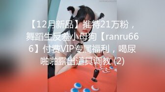 【12月新品】推特21万粉，舞蹈生反差小母狗【ranru666】付费VIP专属福利，喝尿啪啪露出道具调教 (2)