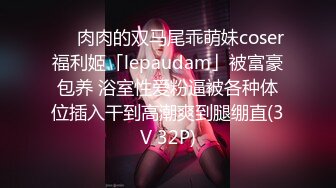 ❤️肉肉的双马尾乖萌妹coser福利姬「lepaudam」被富豪包养 浴室性爱粉逼被各种体位插入干到高潮爽到腿绷直(3V 32P)