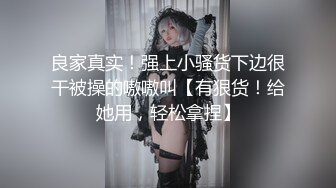 良家真实！强上小骚货下边很干被操的嗷嗷叫【有狠货！给她用，轻松拿捏】