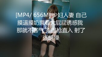 [MP4/ 656M] 少妇人妻 自己摸逼摸奶撅着大屁屁诱惑我 那就不客气了 提枪直入 射了还想操