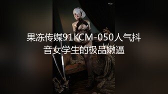 果冻传媒91KCM-050人气抖音女学生的极品嫩逼