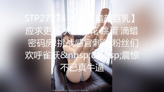 STP27274 【女高童颜巨乳】应求更新 大奶校花 跳蛋 滴蜡 密码房!挑战感官刺激 粉丝们欢呼雀跃&nbsp;&nbsp;震惊不已真牛逼