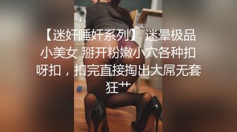 【迷奸睡奸系列】 迷晕极品小美女 掰开粉嫩小穴各种扣呀扣，扣完直接掏出大屌无套狂艹