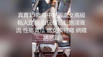 真實19歲高中制服處女高級私人定制 自玩極品粉鮑淫液流 性福黃瓜 處女摸特寫 網襪誘惑篇