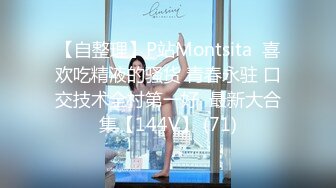 【自整理】P站Montsita  喜欢吃精液的骚货 青春永驻 口交技术全村第一好  最新大合集【144V】 (71)