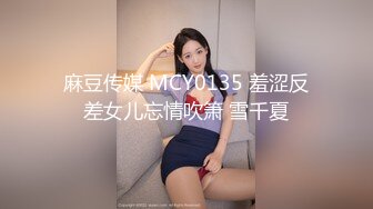 麻豆传媒 MCY0135 羞涩反差女儿忘情吹箫 雪千夏