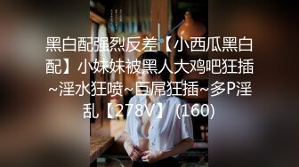 黑白配强烈反差【小西瓜黑白配】小妹妹被黑人大鸡吧狂插~淫水狂喷~巨屌狂插~多P淫乱【278V】 (160)