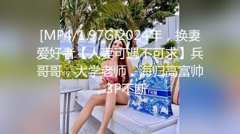 [MP4/1.97G]2024年，换妻爱好者【人妻可遇不可求】兵哥哥，大学老师，海归高富帅，3P不断