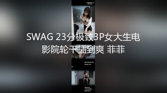 SWAG 23分极致3P女大生电影院轮干插到爽 菲菲