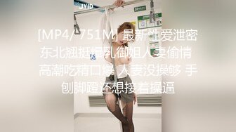 [MP4/ 751M] 最新性爱泄密东北翘挺爆乳御姐人妻偷情 高潮吃精口爆 人妻没操够 手刨脚蹬还想接着操逼