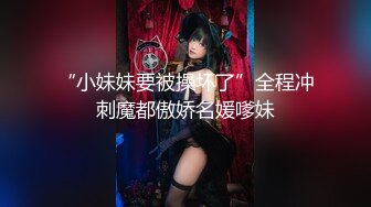 “小妹妹要被操坏了”全程冲刺魔都傲娇名媛嗲妹