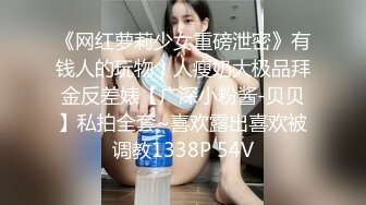 《网红萝莉少女重磅泄密》有钱人的玩物！人瘦奶大极品拜金反差婊【广深小粉酱-贝贝】私拍全套~喜欢露出喜欢被调教1338P 54V