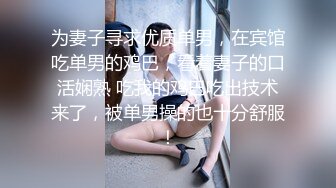 为妻子寻求优质单男，在宾馆吃单男的鸡巴，看着妻子的口活娴熟 吃我的鸡巴吃出技术来了，被单男操的也十分舒服！