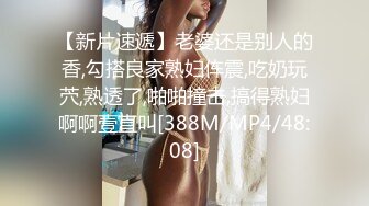 【新片速遞】老婆还是别人的香,勾搭良家熟妇伡震,吃奶玩茓,熟透了,啪啪撞击,搞得熟妇啊啊壹直叫[388M/MP4/48:08]