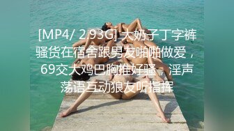 [MP4/ 2.93G] 大奶子丁字裤骚货在宿舍跟男友啪啪做爱，69交大鸡巴胸推好骚，淫声荡语互动狼友听指挥