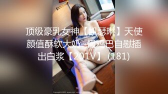 顶级豪乳女神【凯瑟琳】天使颜值酥软大奶~假鸡巴自慰插出白浆【201V】 (181)