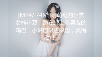 [MP4/ 74M] 萌萌哒的小美女榨汁夏，跪在地上吃男友的鸡巴，小嘴巴吸进吸出，真得劲！