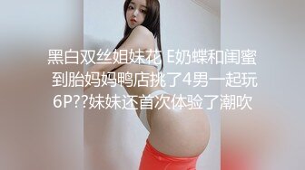 黑白双丝姐妹花 E奶蝶和闺蜜 到胎妈妈鸭店挑了4男一起玩6P??妹妹还首次体验了潮吹