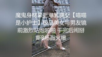 魔鬼身材豪挺爆乳美女【喵喵是小护士】极品美女与男友镜前激烈站炮啪啪 干完后闹掰撕B场面火爆