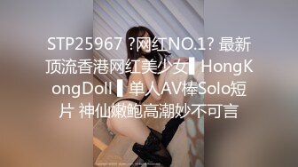 STP25967 ?网红NO.1? 最新顶流香港网红美少女▌HongKongDoll ▌单人AV棒Solo短片 神仙嫩鲍高潮妙不可言